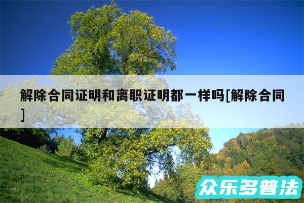 解除合同证明和离职证明都一样吗及解除合同
