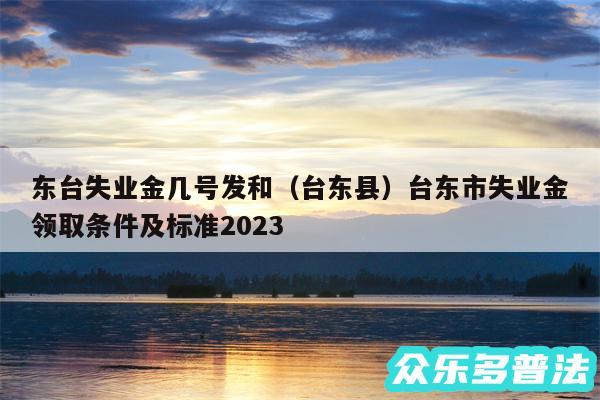 东台失业金几号发和以及台东县台东市失业金领取条件及标准2024