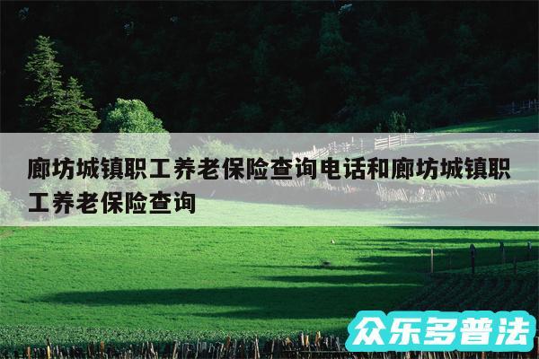 廊坊城镇职工养老保险查询电话和廊坊城镇职工养老保险查询