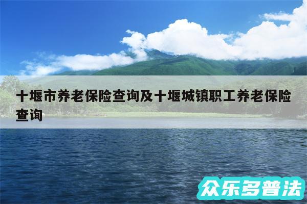 十堰市养老保险查询及十堰城镇职工养老保险查询