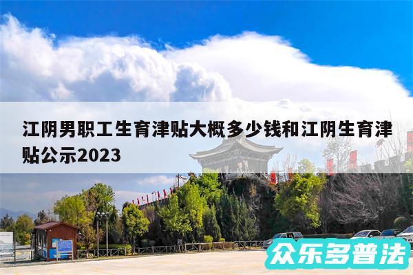 江阴男职工生育津贴大概多少钱和江阴生育津贴公示2024