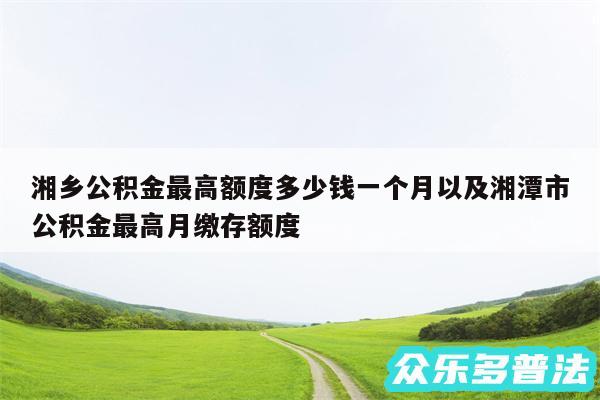 湘乡公积金最高额度多少钱一个月以及湘潭市公积金最高月缴存额度