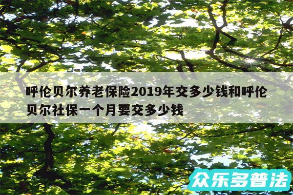 呼伦贝尔养老保险2019年交多少钱和呼伦贝尔社保一个月要交多少钱