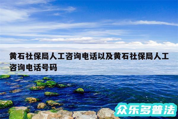 黄石社保局人工咨询电话以及黄石社保局人工咨询电话号码