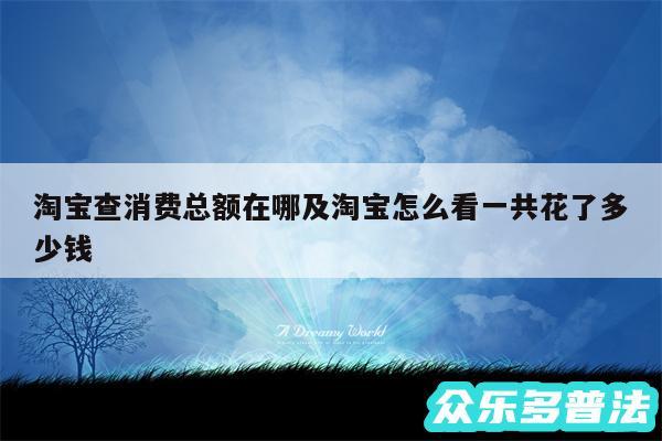 淘宝查消费总额在哪及淘宝怎么看一共花了多少钱