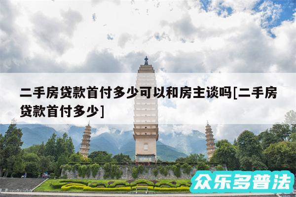 二手房贷款首付多少可以和房主谈吗及二手房贷款首付多少