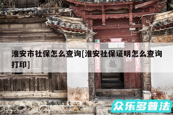 淮安市社保怎么查询及淮安社保证明怎么查询打印