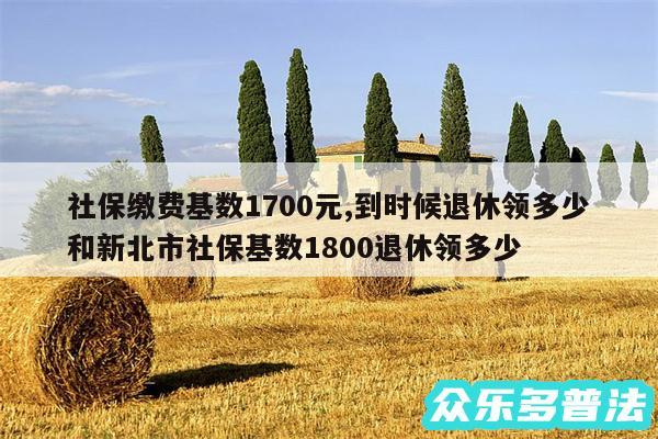 社保缴费基数1700元,到时候退休领多少和新北市社保基数1800退休领多少