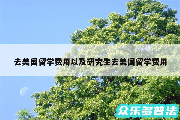 去美国留学费用以及研究生去美国留学费用