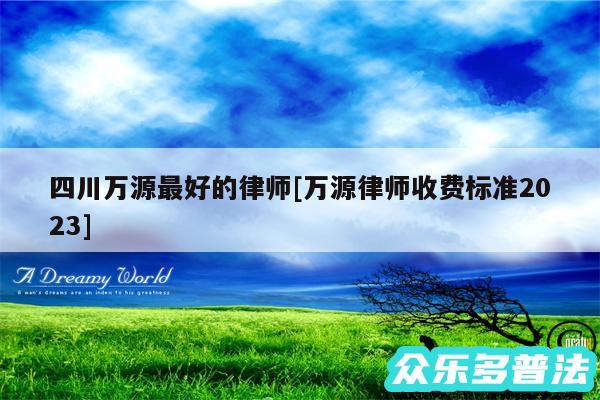 四川万源最好的律师及万源律师收费标准2024