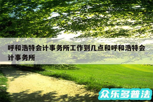 呼和浩特会计事务所工作到几点和呼和浩特会计事务所