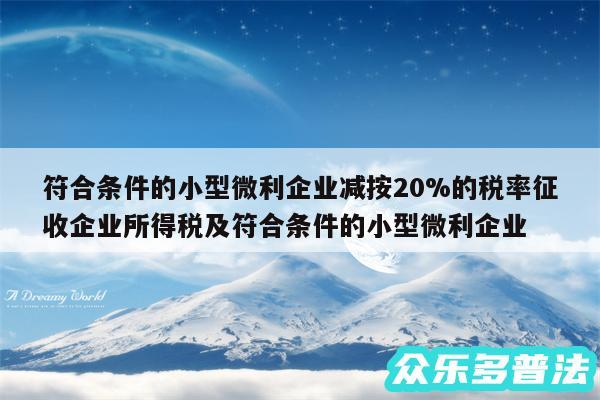 符合条件的小型微利企业减按20%的税率征收企业所得税及符合条件的小型微利企业