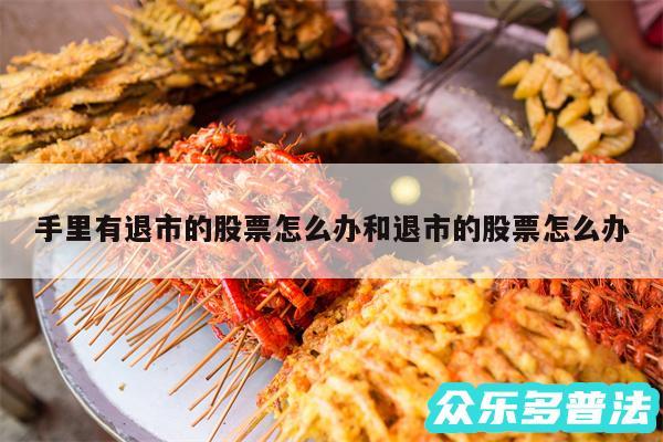 手里有退市的股票怎么办和退市的股票怎么办