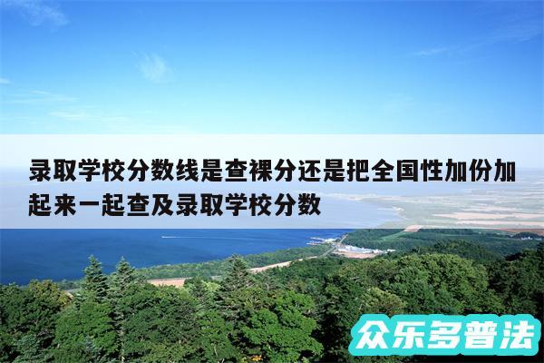 录取学校分数线是查裸分还是把全国性加份加起来一起查及录取学校分数