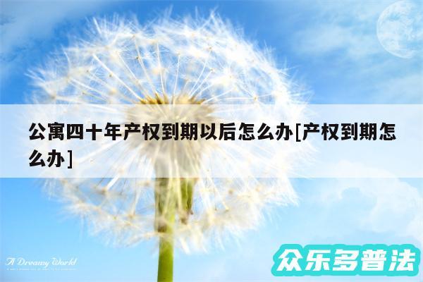 公寓四十年产权到期以后怎么办及产权到期怎么办