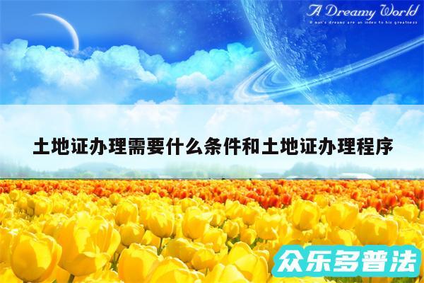 土地证办理需要什么条件和土地证办理程序