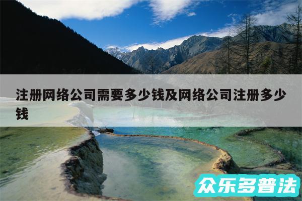 注册网络公司需要多少钱及网络公司注册多少钱