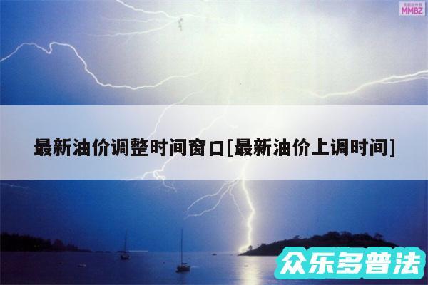 最新油价调整时间窗口及最新油价上调时间