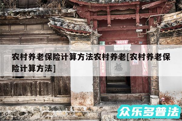 农村养老保险计算方法农村养老及农村养老保险计算方法