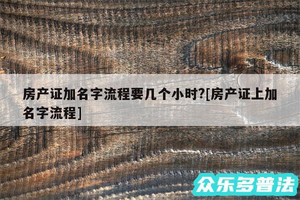 房产证加名字流程要几个小时?及房产证上加名字流程