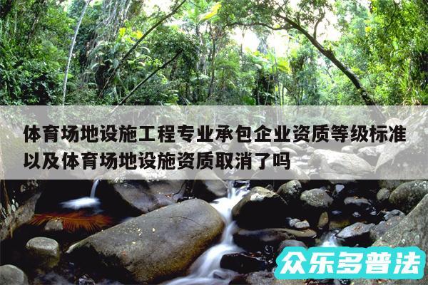 体育场地设施工程专业承包企业资质等级标准以及体育场地设施资质取消了吗