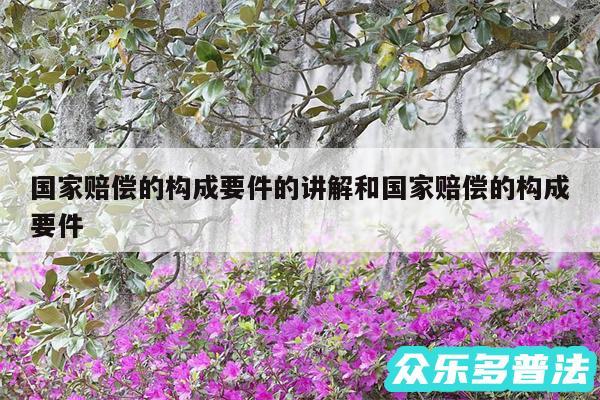 国家赔偿的构成要件的讲解和国家赔偿的构成要件