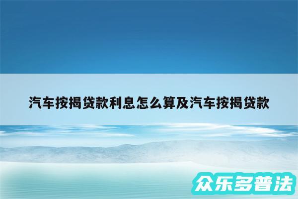 汽车按揭贷款利息怎么算及汽车按揭贷款