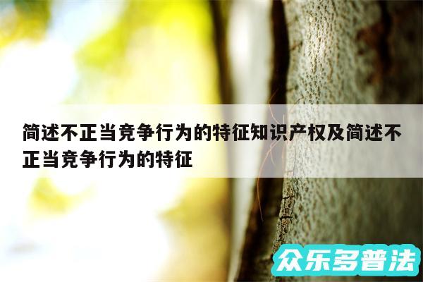 简述不正当竞争行为的特征知识产权及简述不正当竞争行为的特征