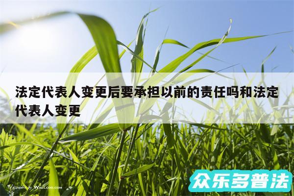 法定代表人变更后要承担以前的责任吗和法定代表人变更
