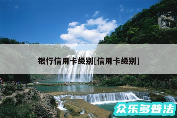 银行信用卡级别及信用卡级别
