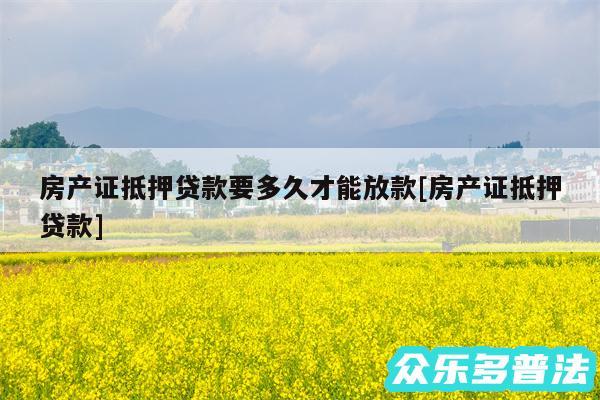 房产证抵押贷款要多久才能放款及房产证抵押贷款