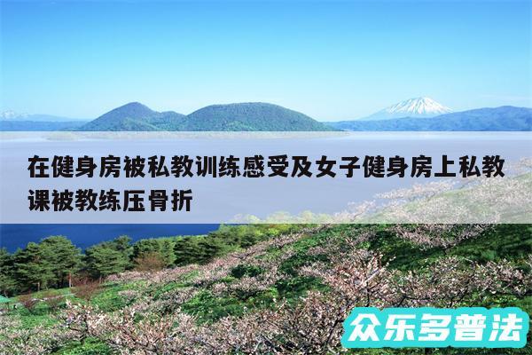 在健身房被私教训练感受及女子健身房上私教课被教练压骨折