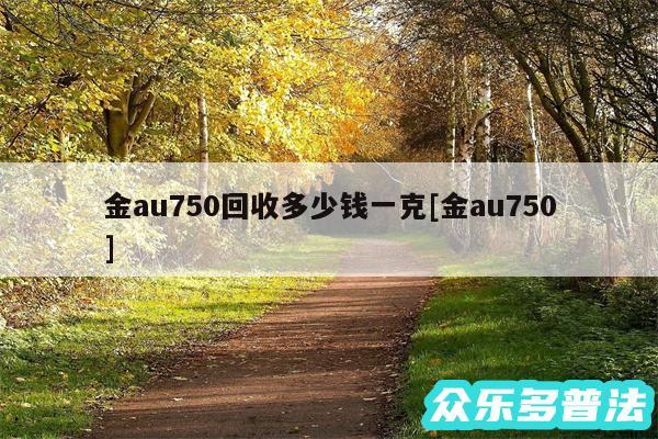 金au750回收多少钱一克及金au750