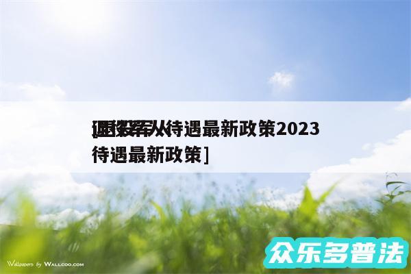 退役军人待遇最新政策2024
及退役军人待遇最新政策
