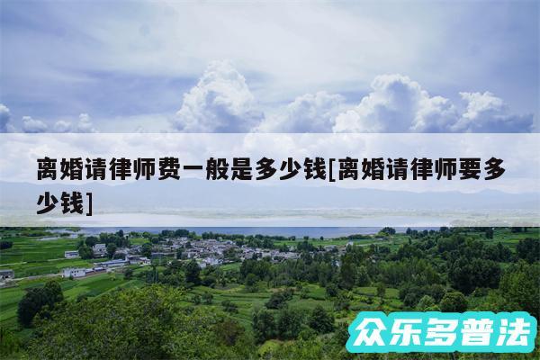 离婚请律师费一般是多少钱及离婚请律师要多少钱