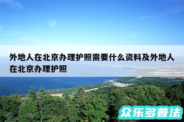 外地人在北京办理护照需要什么资料及外地人在北京办理护照