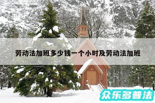 劳动法加班多少钱一个小时及劳动法加班