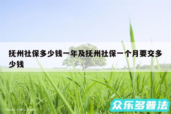 抚州社保多少钱一年及抚州社保一个月要交多少钱