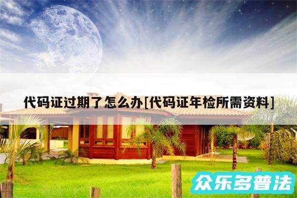 代码证过期了怎么办及代码证年检所需资料