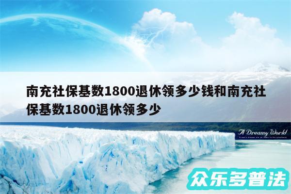 南充社保基数1800退休领多少钱和南充社保基数1800退休领多少