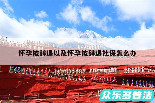 怀孕被辞退以及怀孕被辞退社保怎么办