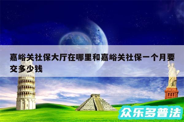 嘉峪关社保大厅在哪里和嘉峪关社保一个月要交多少钱