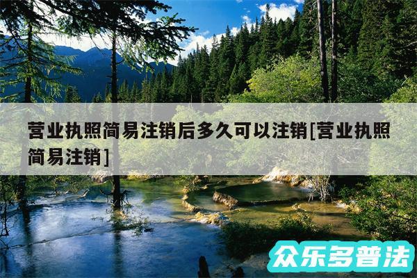 营业执照简易注销后多久可以注销及营业执照简易注销