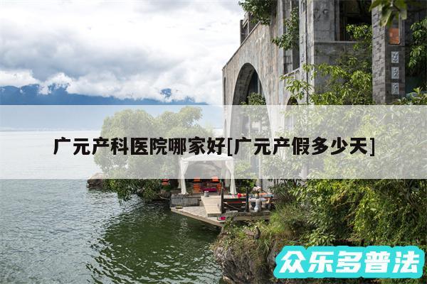 广元产科医院哪家好及广元产假多少天