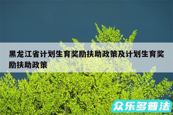 黑龙江省计划生育奖励扶助政策及计划生育奖励扶助政策