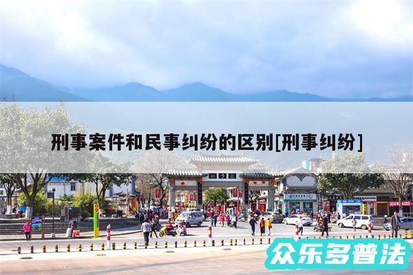 刑事案件和民事纠纷的区别及刑事纠纷