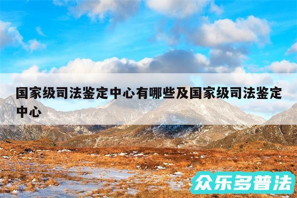 国家级司法鉴定中心有哪些及国家级司法鉴定中心