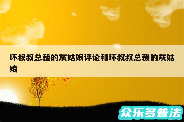 坏叔叔总裁的灰姑娘评论和坏叔叔总裁的灰姑娘