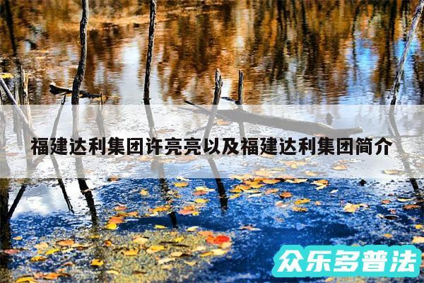 福建达利集团许亮亮以及福建达利集团简介