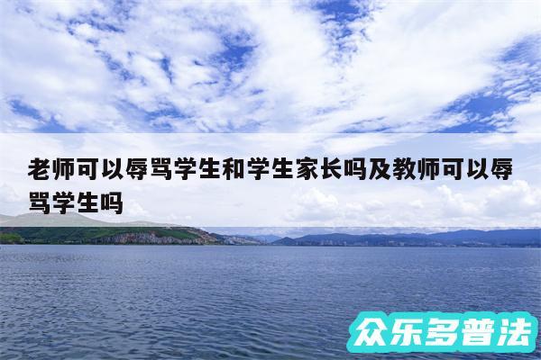 老师可以辱骂学生和学生家长吗及教师可以辱骂学生吗